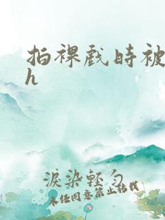 拍裸戏时被c了h