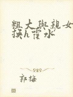 粗大与亲女伦交换h霍水