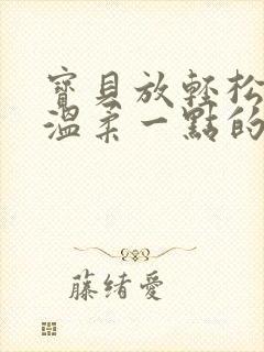 宝贝放轻松我会温柔一点的说说