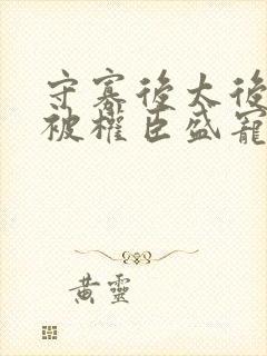 守寡后太后娘娘被权臣盛宠了免费