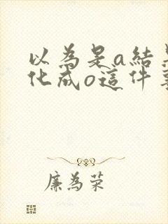 以为是a结果分化成o这件事