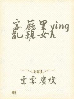 客厅里ying乱亲女h