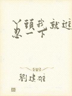 丫头我就进一点忍一下