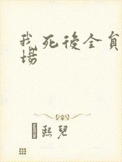 我死后全员火葬场