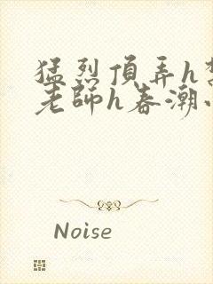 猛烈顶弄h禁欲老师h春潮小说