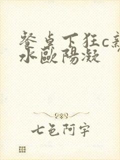 餐桌下狂c亲女水欧阳凝