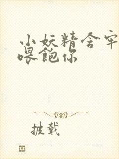 小妖精含牢了我喂饱你