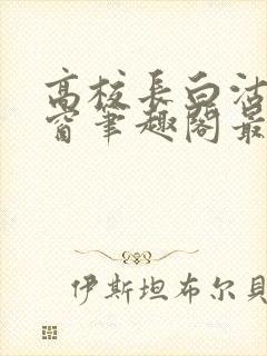 高校长白沽无弹窗笔趣阁最新章节