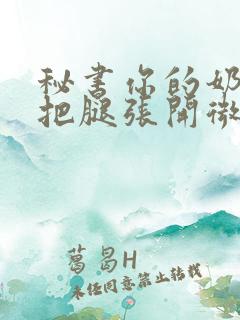 秘书你的奶好大把腿张开微博