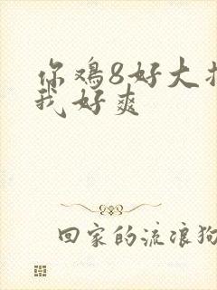 你鸡8好大插得我好爽