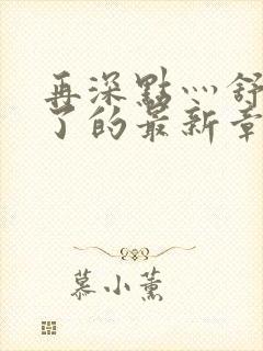 再深点灬舒服灬了的最新章节