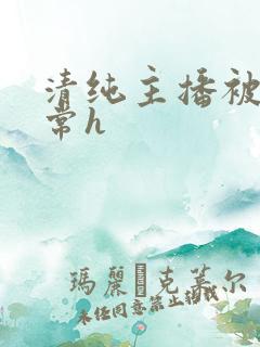 清纯主播被脔日常h