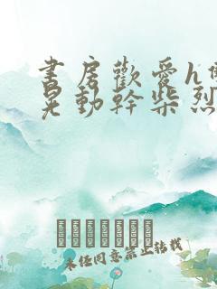 书房欢爱h双乳晃动干柴烈火小说