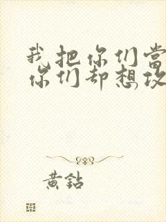 我把你们当敌人你们却想攻略我