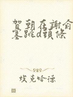 贺朝在谢俞里面塞跳d头条