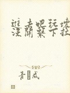 进去吧玩坏了也没关系下拉式