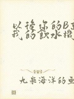 以后你的B就是我的饮水机