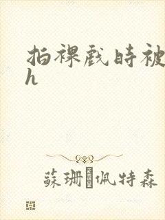 拍裸戏时被c了h