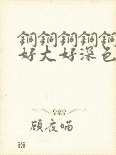 铜铜铜铜铜铜～好大好深色板