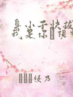 臭小子快拔出来我是你嫲视频