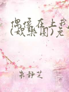 偶像在上我在下(娱乐圈)免费阅读