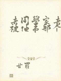 去同学家去作业被他弟那个了