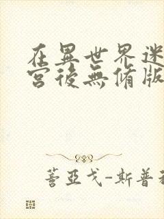 在异世界迷宫开宫后无修版