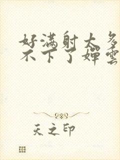 好满射太多了装不下了婵云吧