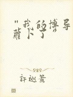 “我的博导去削萝卜了”