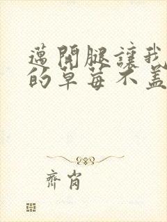 迈开腿让我捅你的草莓不盖被子