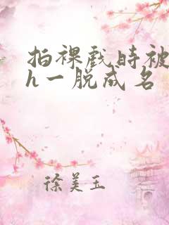 拍裸戏时被c了h一脱成名