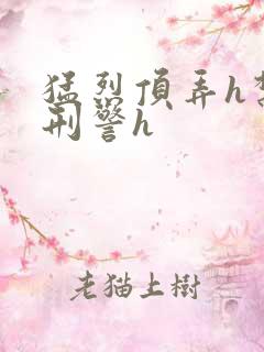 猛烈顶弄h禁欲刑警h