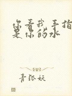你看我手指上全是你的水