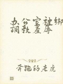 办公室被绑奶头调教羞辱