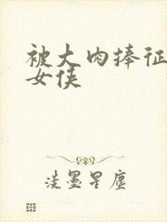 被大肉捧征服的女侠