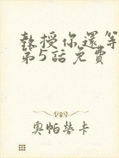 教授你还等什么第5话免费