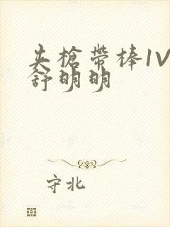 夹枪带棒1V2舒明明