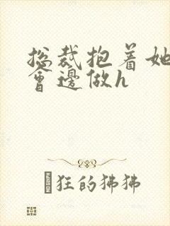 总裁抱着她边开会边做h