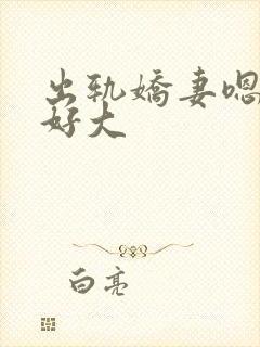 出轨娇妻嗯嗯奶好大