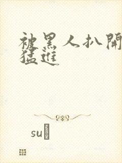 被黑人扒开双腿猛进