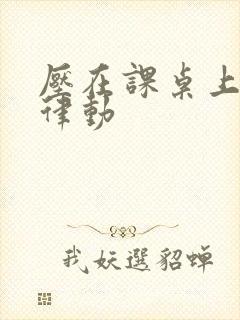 压在课桌上疯狂律动