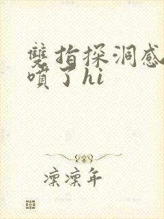 双指探洞感觉要喷了hi