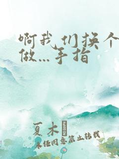 啊我们换个地方做...手指