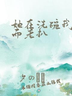 她在洗碗我在后面老扒