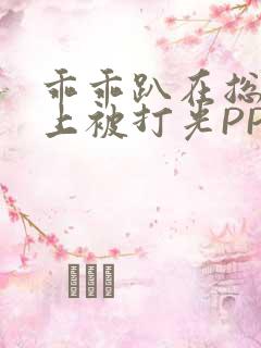 乖乖趴在总裁身上被打光PP