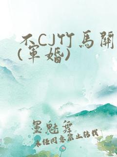 不CJ竹马关系(军婚)