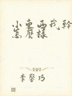 小东西我干的你怎么样