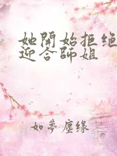 她开始拒绝慢迎迎合师姐