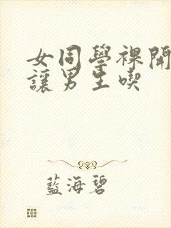 女同学裸开双乳让男生吃