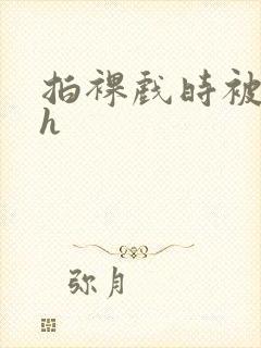 拍裸戏时被c了h